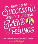 Cover image of book How to Be Successful Without Hurting Men's Feelings: Non-threatening Leadership Strategies for Women by Sarah Cooper 